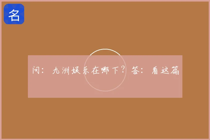 问：九洲娱乐在哪下？答：看这篇